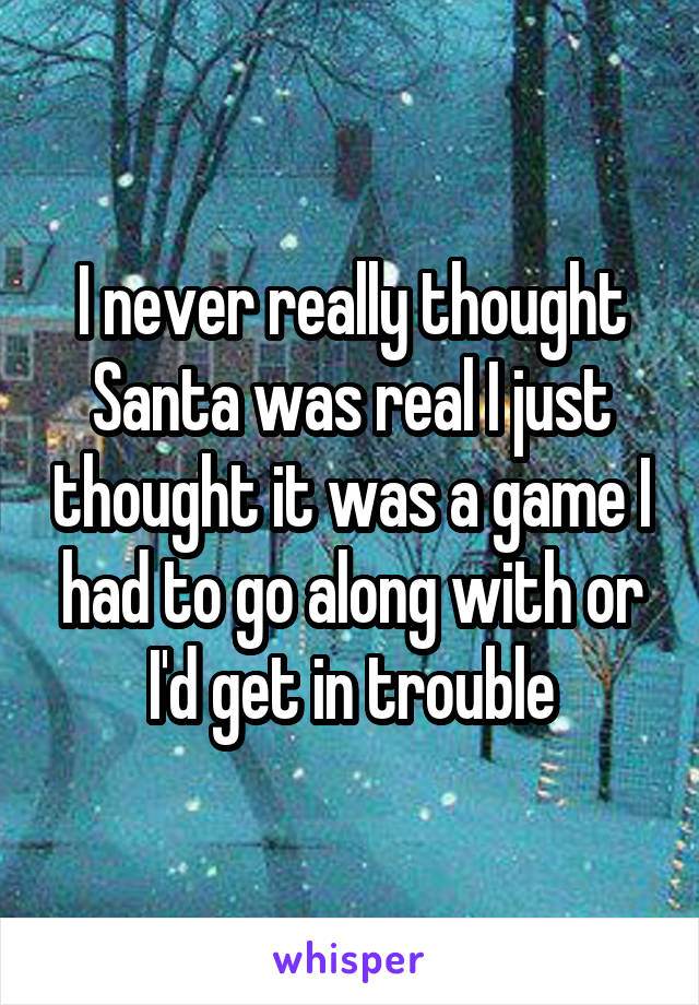 I never really thought Santa was real I just thought it was a game I had to go along with or I'd get in trouble