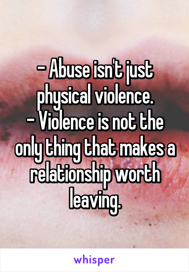 - Abuse isn't just physical violence.
- Violence is not the only thing that makes a relationship worth leaving.