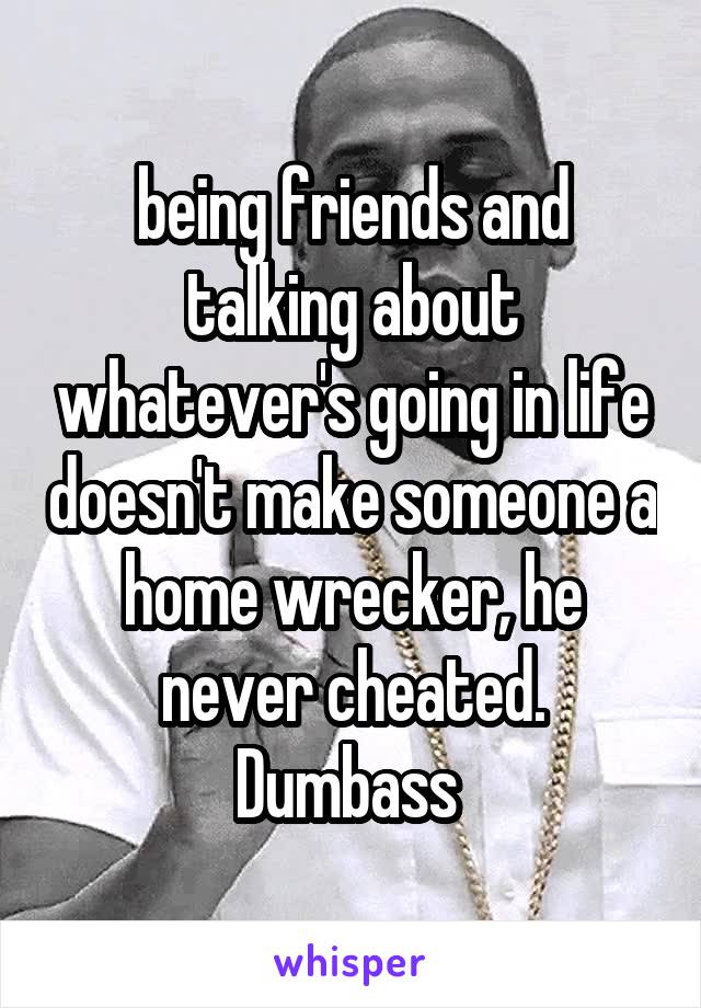 being friends and talking about whatever's going in life doesn't make someone a home wrecker, he never cheated. Dumbass 