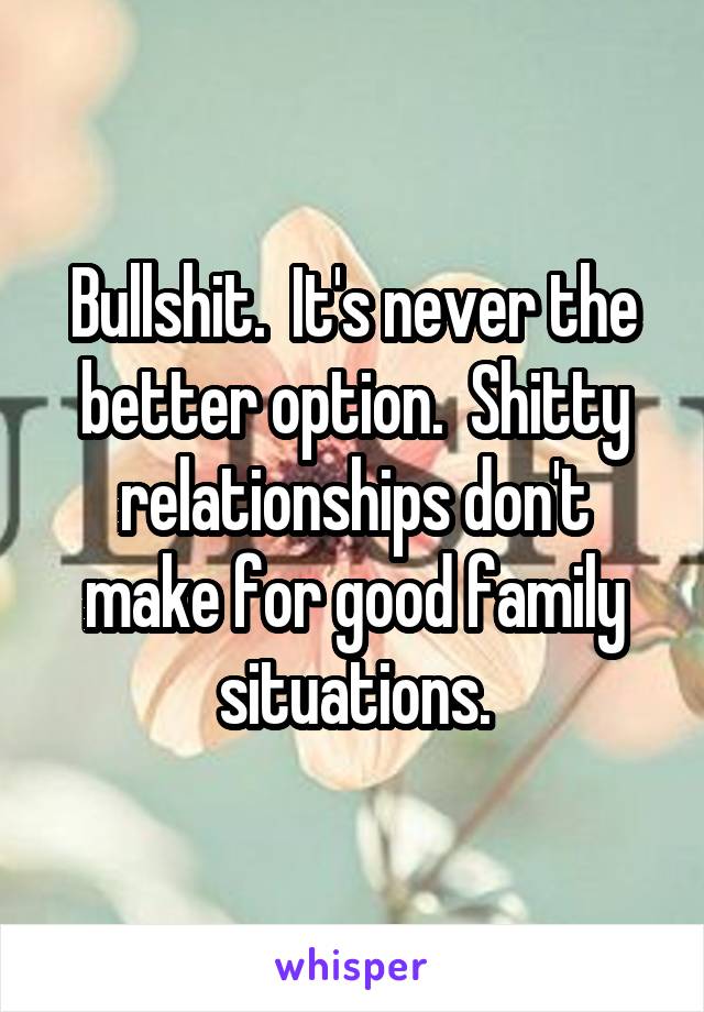 Bullshit.  It's never the better option.  Shitty relationships don't make for good family situations.