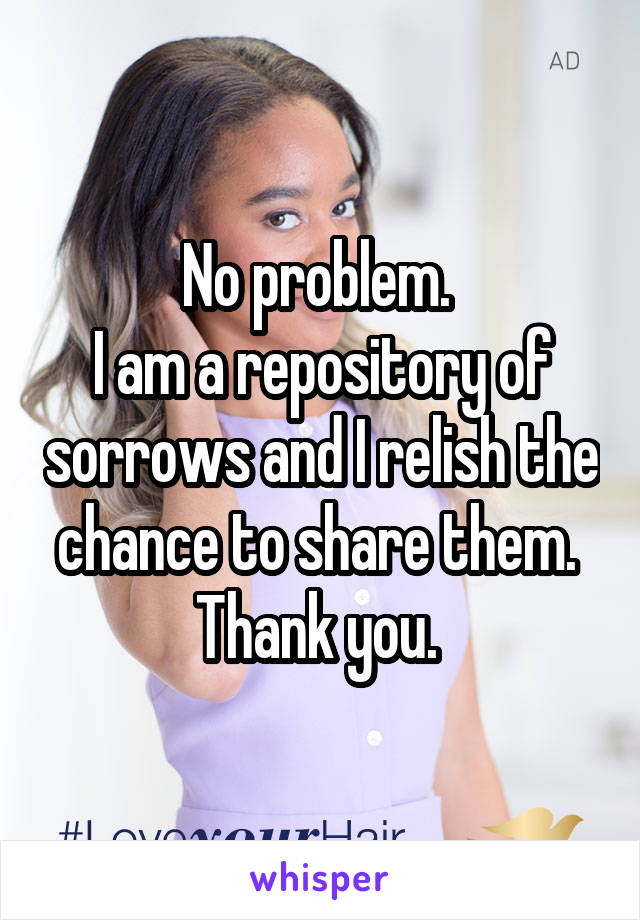 No problem. 
I am a repository of sorrows and I relish the chance to share them. 
Thank you. 