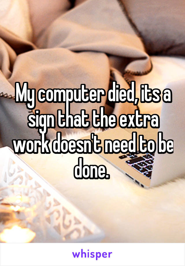 My computer died, its a sign that the extra work doesn't need to be done. 