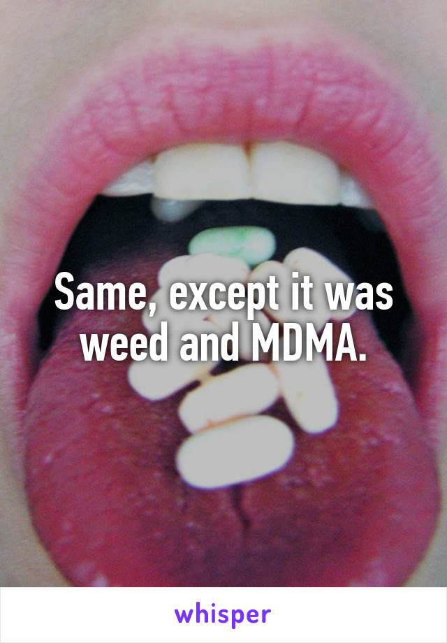 Same, except it was weed and MDMA.