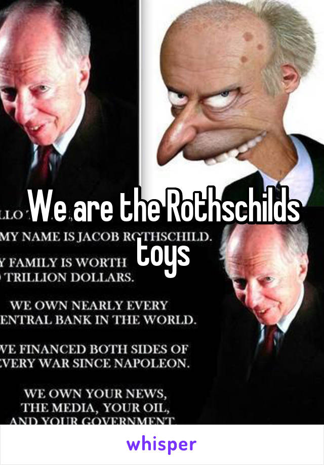 We are the Rothschilds toys