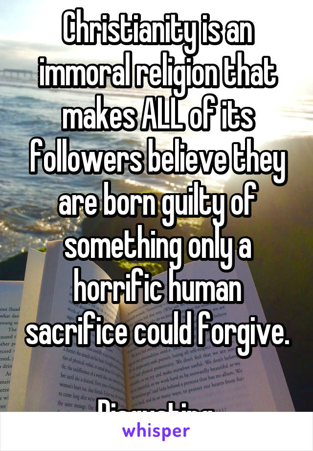Christianity is an immoral religion that makes ALL of its followers believe they are born guilty of something only a horrific human sacrifice could forgive.

Disgusting.