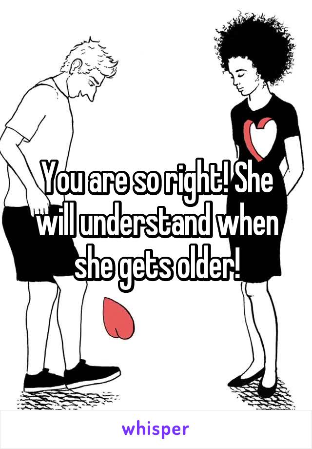 You are so right! She will understand when she gets older!