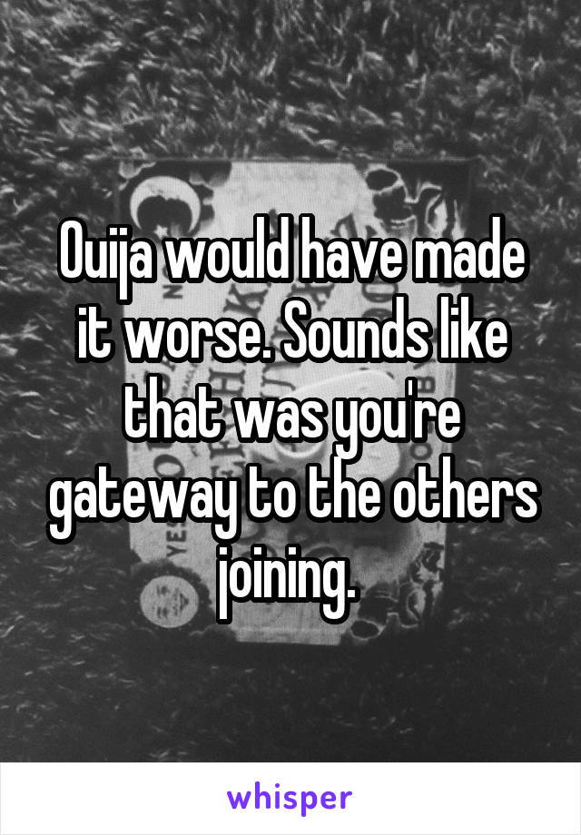 Ouija would have made it worse. Sounds like that was you're gateway to the others joining. 