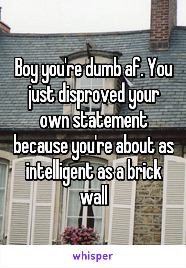 Boy you're dumb af. You just disproved your own statement because you're about as intelligent as a brick wall