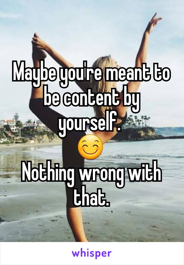 Maybe you're meant to be content by yourself. 
😊 
Nothing wrong with that.