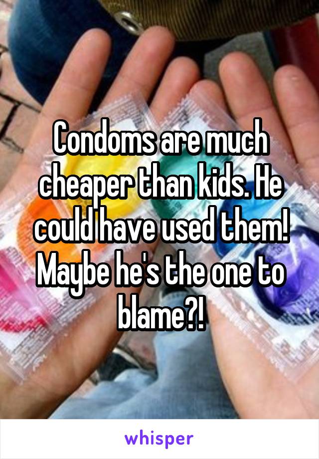 Condoms are much cheaper than kids. He could have used them! Maybe he's the one to blame?!
