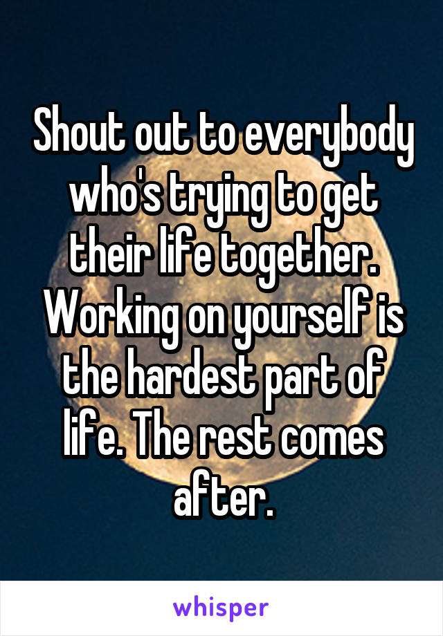 Shout out to everybody who's trying to get their life together. Working on yourself is the hardest part of life. The rest comes after.