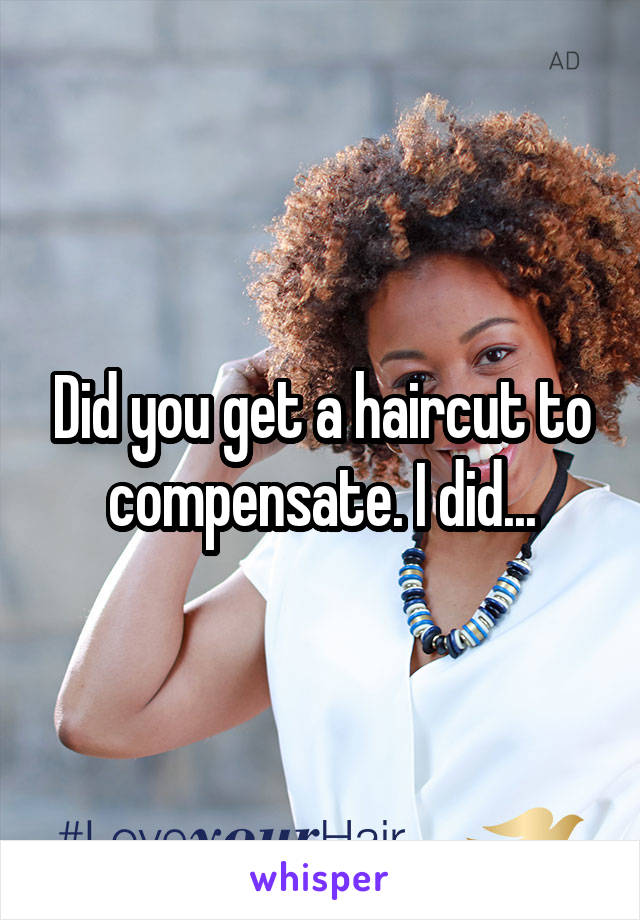 Did you get a haircut to compensate. I did...