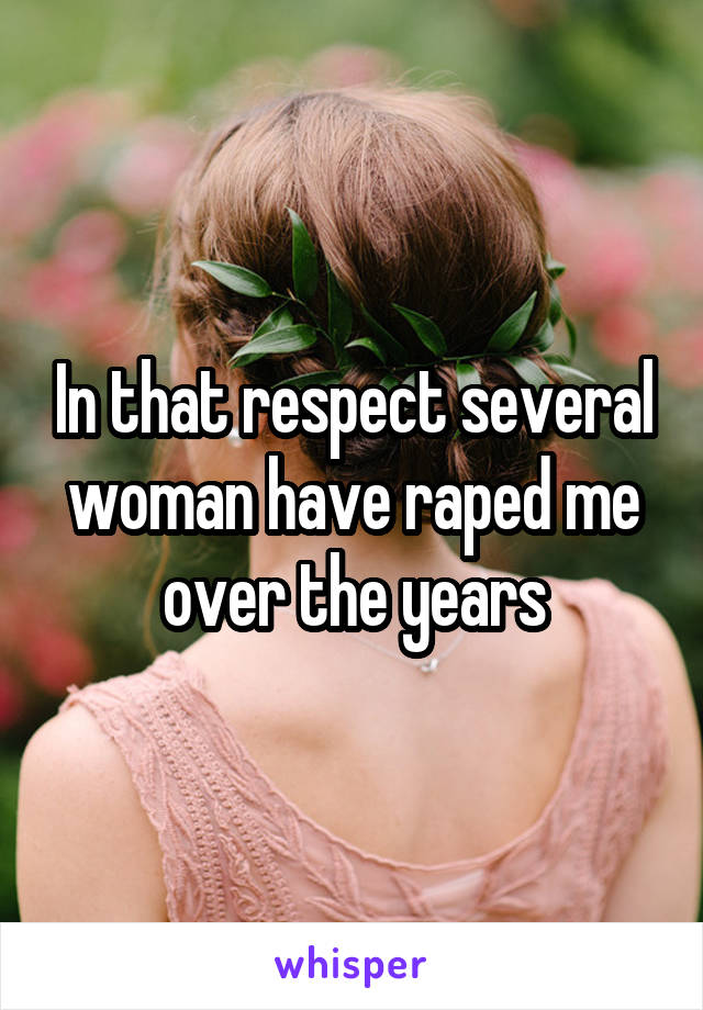In that respect several woman have raped me over the years