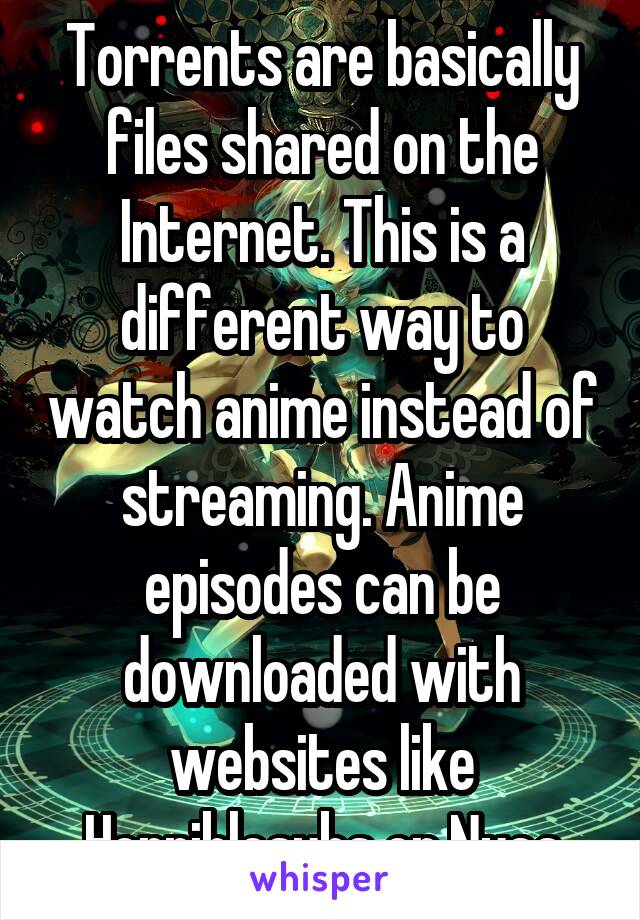 Torrents are basically files shared on the Internet. This is a different way to watch anime instead of streaming. Anime episodes can be downloaded with websites like Horriblesubs or Nyaa