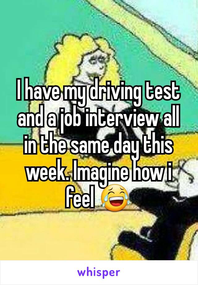 I have my driving test and a job interview all in the same day this week. Imagine how i feel 😂