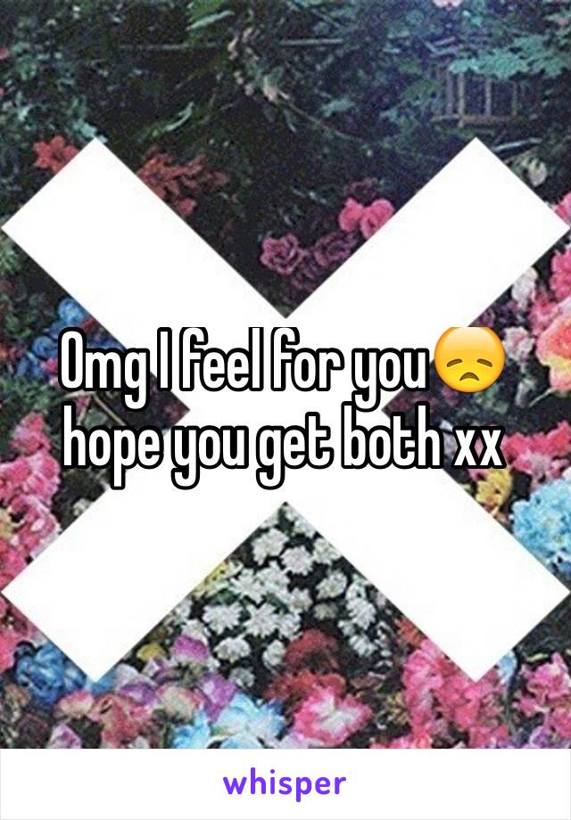 Omg I feel for you😞 hope you get both xx 