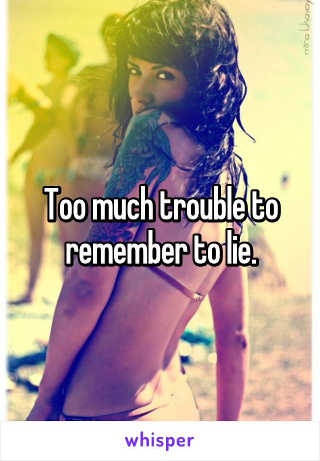 Too much trouble to remember to lie.