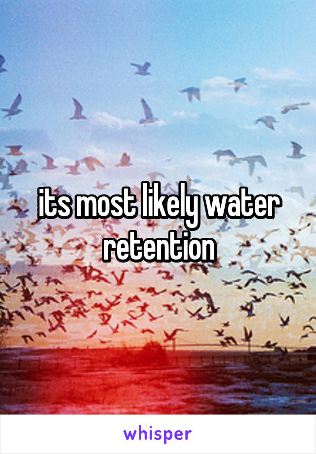its most likely water retention