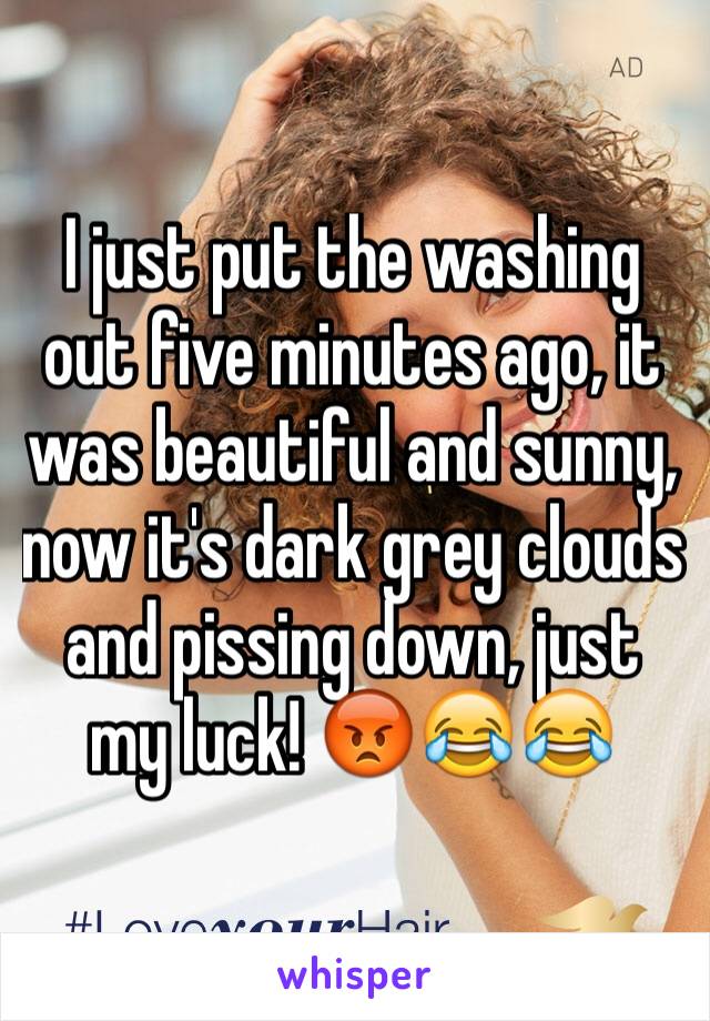 I just put the washing out five minutes ago, it was beautiful and sunny, now it's dark grey clouds and pissing down, just my luck! 😡😂😂