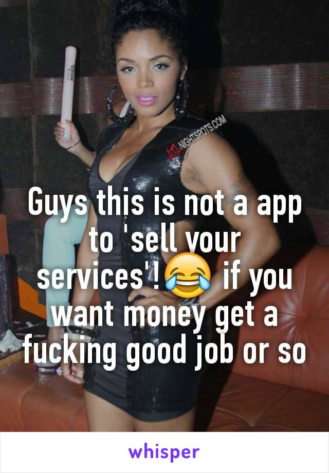 Guys this is not a app to 'sell your services'!😂 if you want money get a fucking good job or so