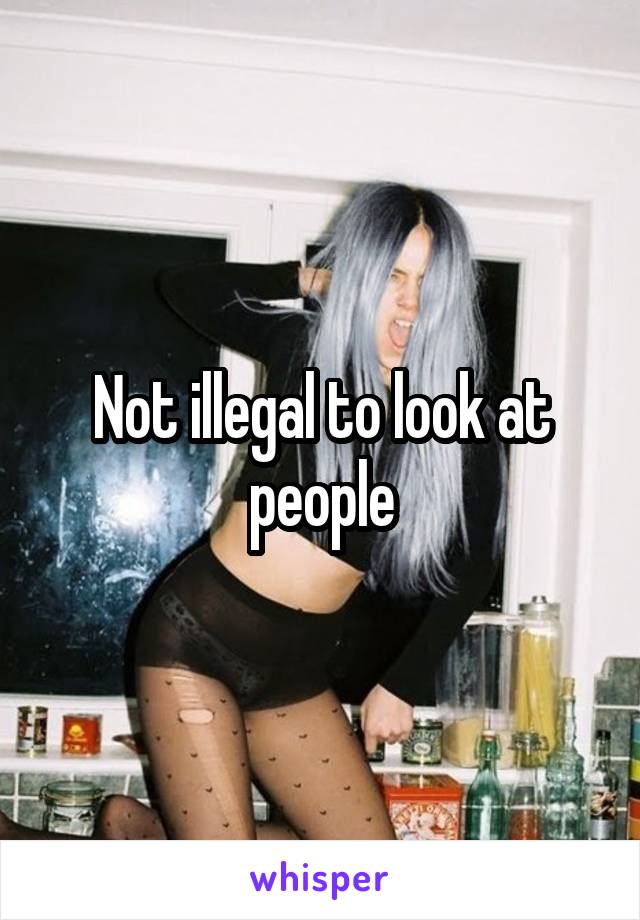 Not illegal to look at people