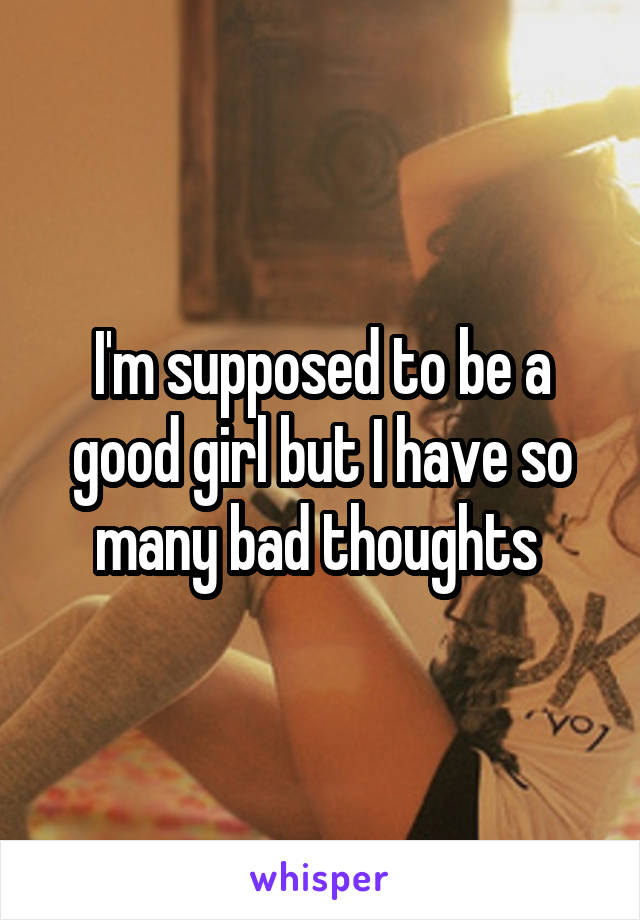 I'm supposed to be a good girl but I have so many bad thoughts 