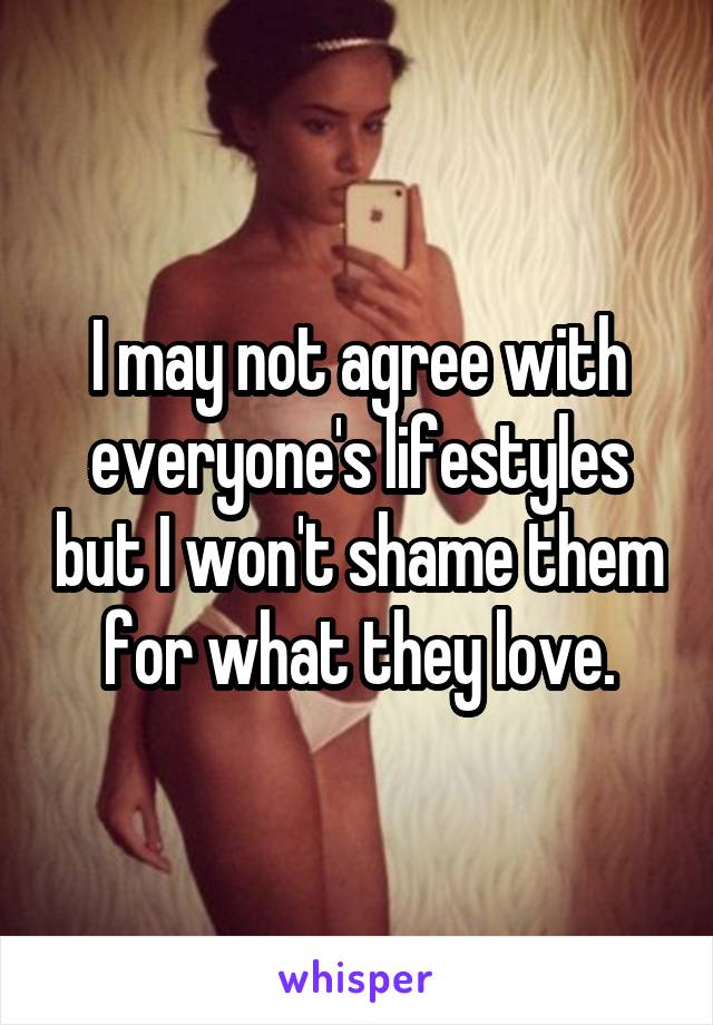 I may not agree with everyone's lifestyles but I won't shame them for what they love.