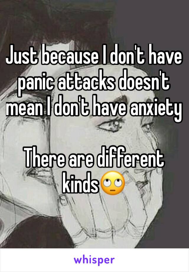 Just because I don't have panic attacks doesn't mean I don't have anxiety 

There are different kinds🙄