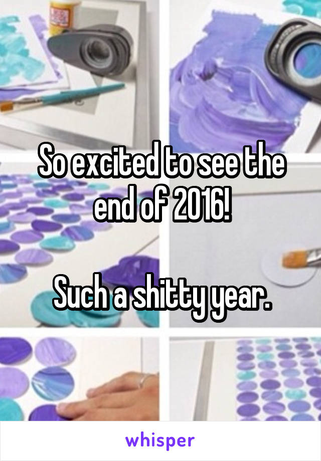 So excited to see the end of 2016!

Such a shitty year.