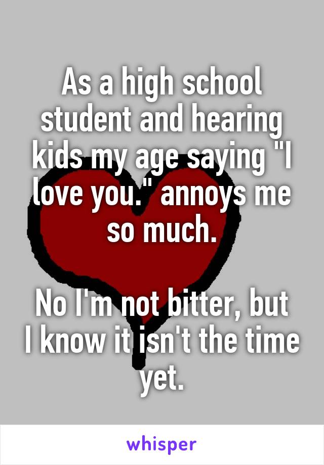 As a high school student and hearing kids my age saying "I love you." annoys me so much.

No I'm not bitter, but I know it isn't the time yet.