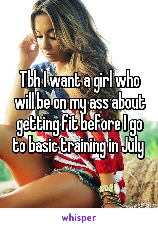 Tbh I want a girl who will be on my ass about getting fit before I go to basic training in July 