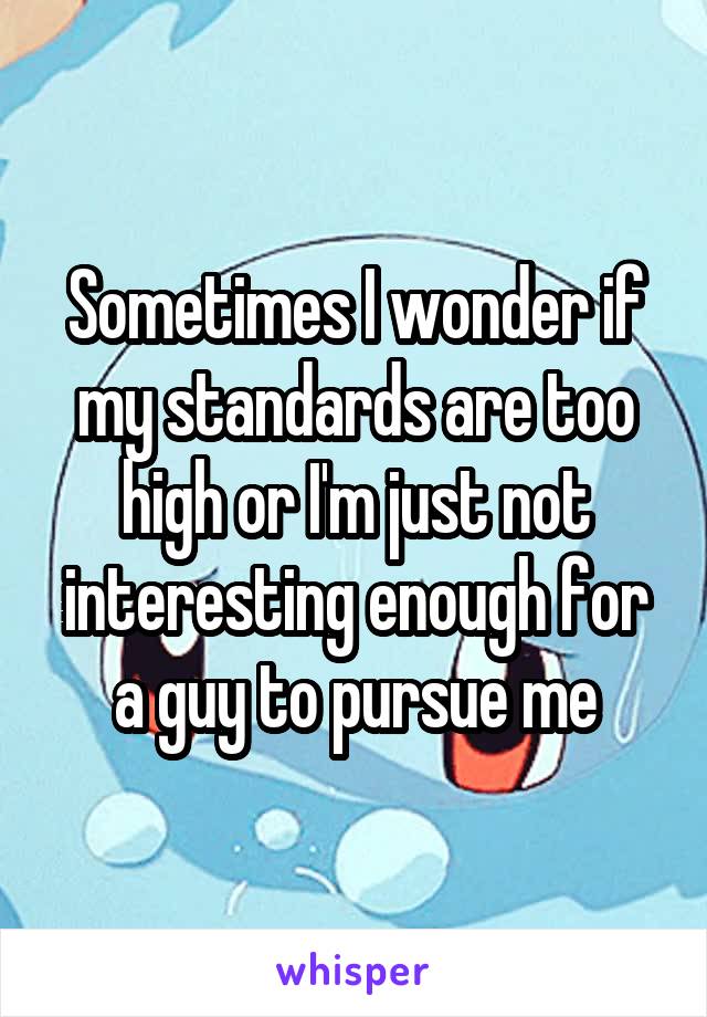 Sometimes I wonder if my standards are too high or I'm just not interesting enough for a guy to pursue me