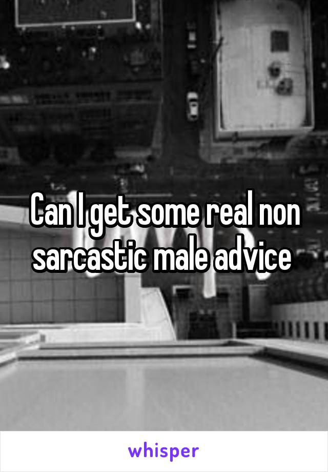 Can I get some real non sarcastic male advice 