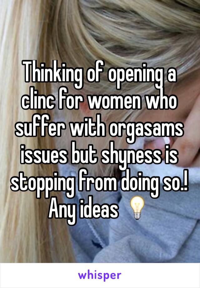 Thinking of opening a clinc for women who suffer with orgasams issues but shyness is stopping from doing so.! 
Any ideas 💡 