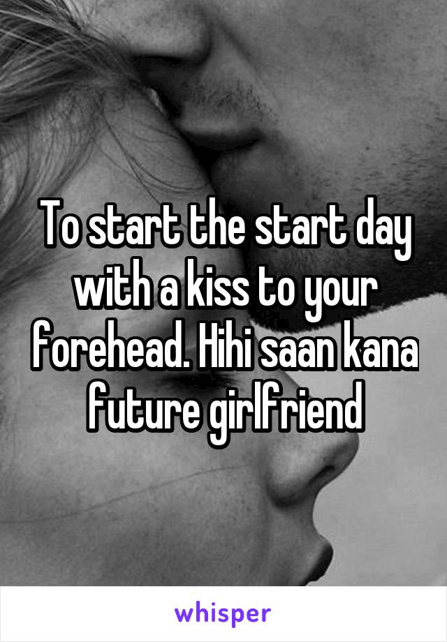 To start the start day with a kiss to your forehead. Hihi saan kana future girlfriend