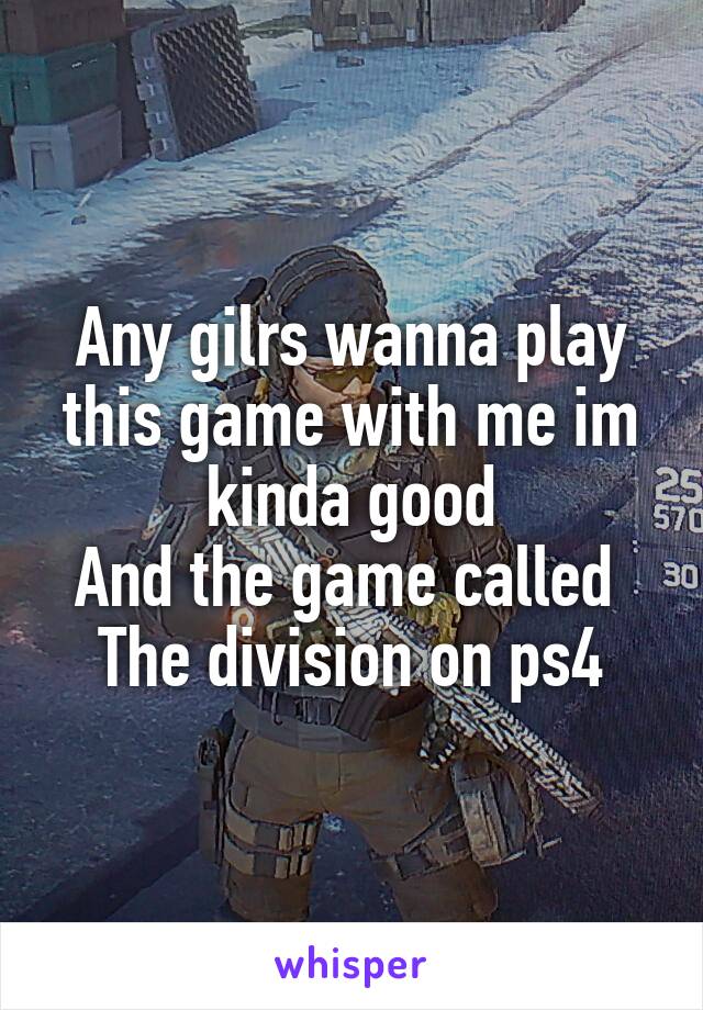 Any gilrs wanna play this game with me im kinda good
And the game called 
The division on ps4