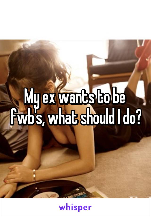 My ex wants to be  fwb's, what should I do?