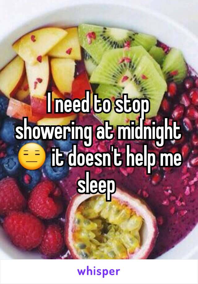 I need to stop showering at midnight 😑 it doesn't help me sleep 