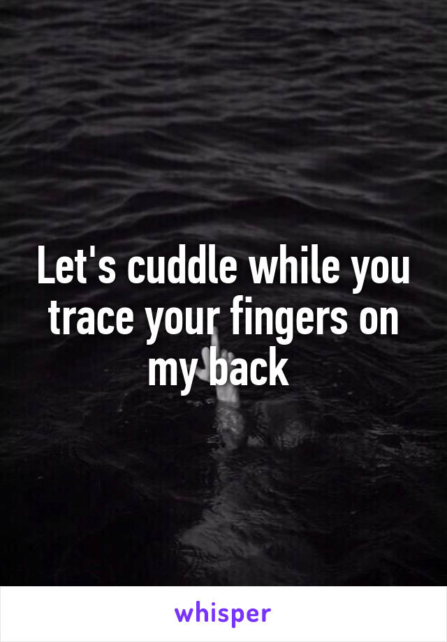 Let's cuddle while you trace your fingers on my back 