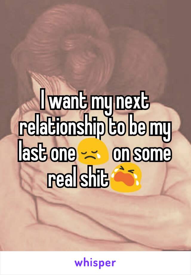 I want my next relationship to be my last one😢 on some real shit😭