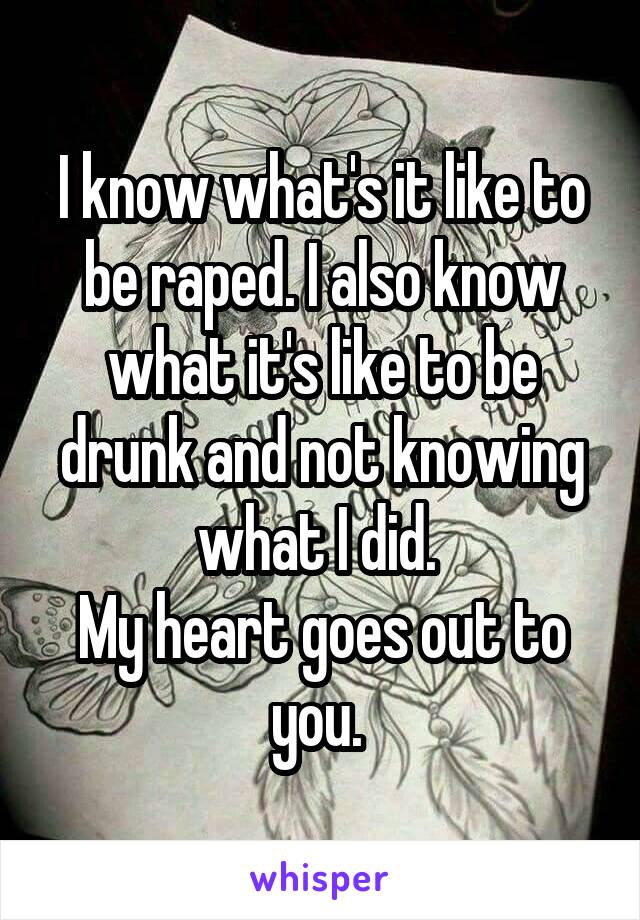 I know what's it like to be raped. I also know what it's like to be drunk and not knowing what I did. 
My heart goes out to you. 