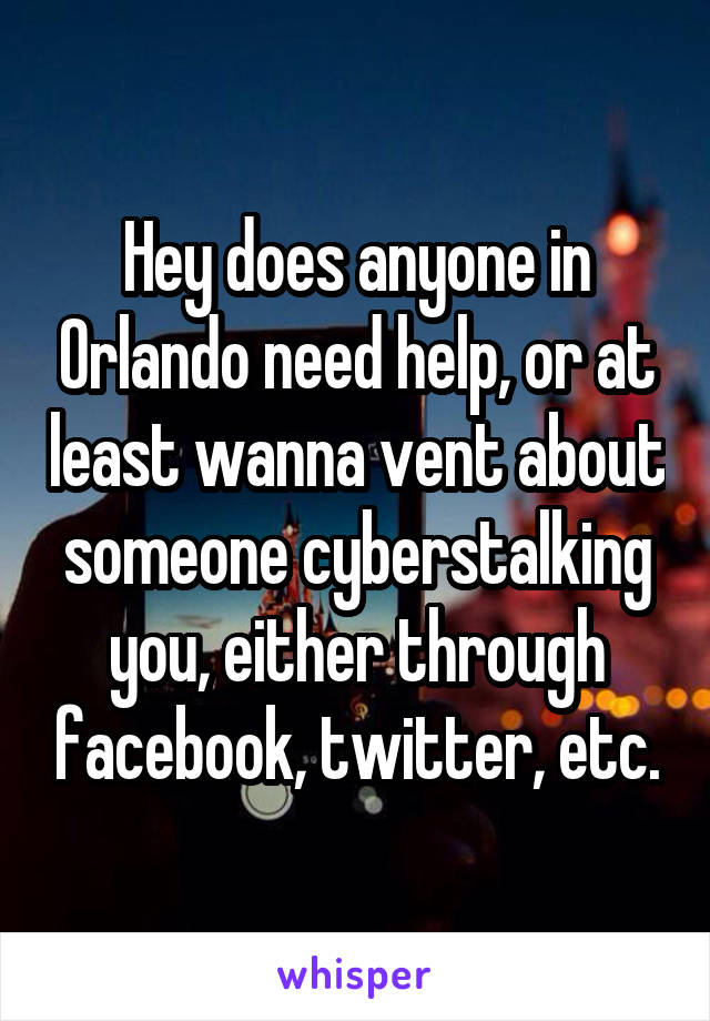 Hey does anyone in Orlando need help, or at least wanna vent about someone cyberstalking you, either through facebook, twitter, etc.