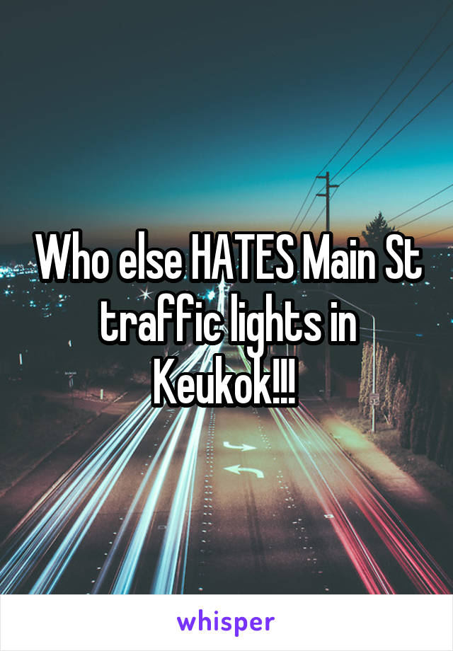 Who else HATES Main St traffic lights in Keukok!!! 