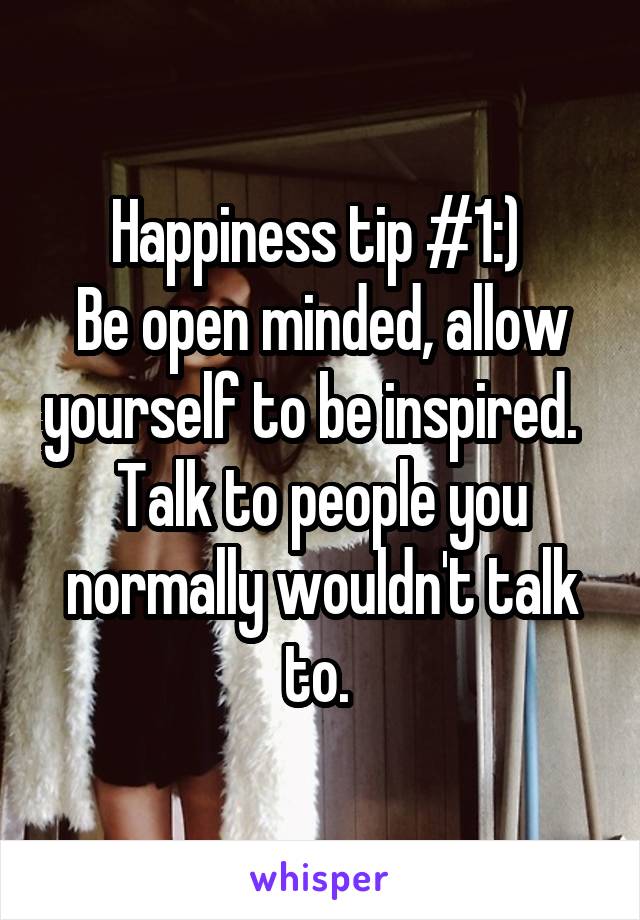 Happiness tip #1:) 
Be open minded, allow yourself to be inspired.  
Talk to people you normally wouldn't talk to. 