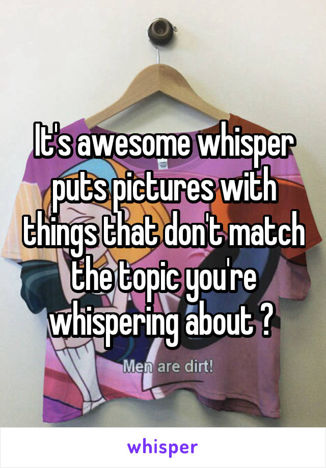 It's awesome whisper puts pictures with things that don't match the topic you're whispering about ? 