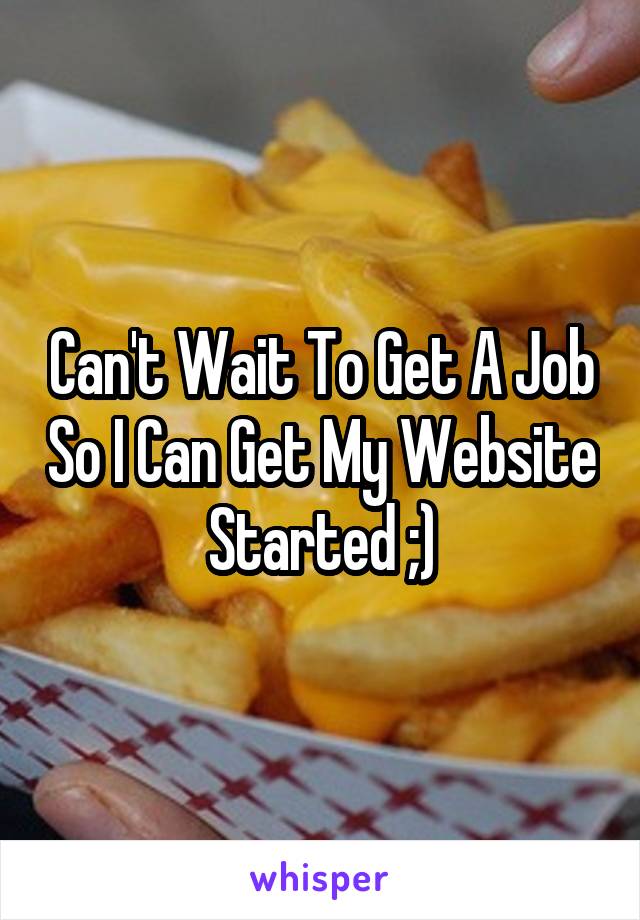 Can't Wait To Get A Job So I Can Get My Website Started ;)