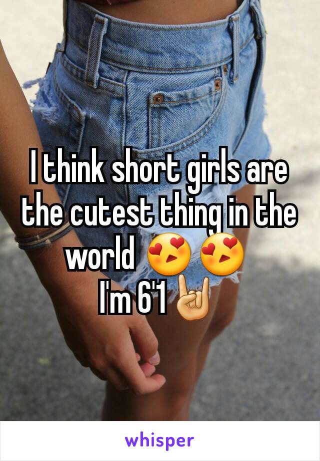 I think short girls are the cutest thing in the world 😍😍 
I'm 6'1🤘