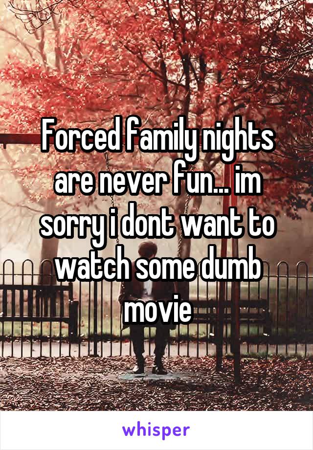 Forced family nights are never fun... im sorry i dont want to watch some dumb movie