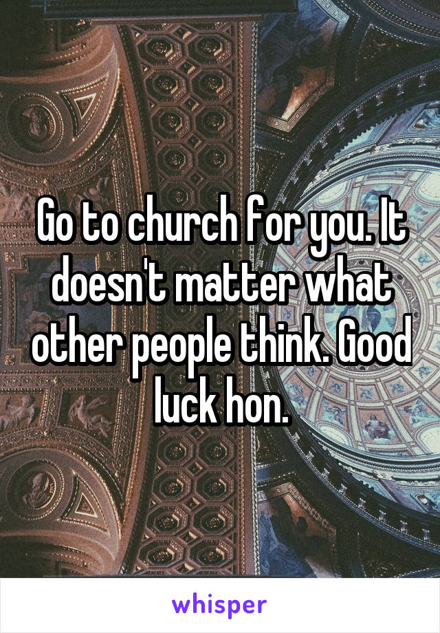 Go to church for you. It doesn't matter what other people think. Good luck hon.