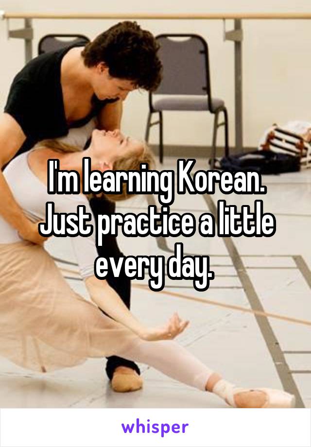 I'm learning Korean. Just practice a little every day. 